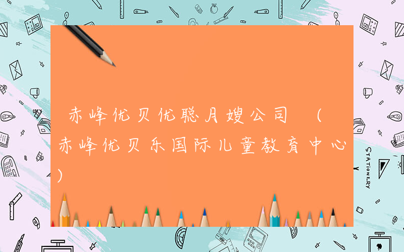 赤峰优贝优聪月嫂公司 (赤峰优贝乐国际儿童教育中心)